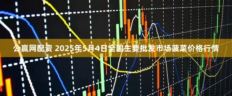 公赢网配资 2025年5月4日全国主要批发市场菠菜价格行情