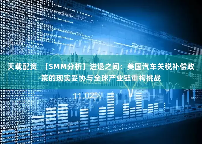 天载配资  【SMM分析】进退之间：美国汽车关税补偿政策的现实妥协与全球产业链重构挑战