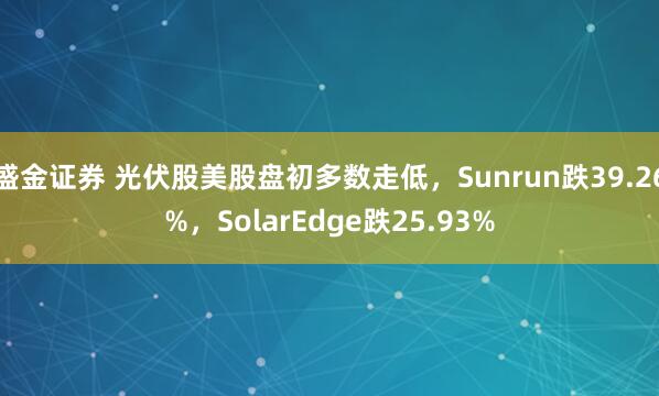 盛金证券 光伏股美股盘初多数走低，Sunrun跌39.26%，SolarEdge跌25.93%