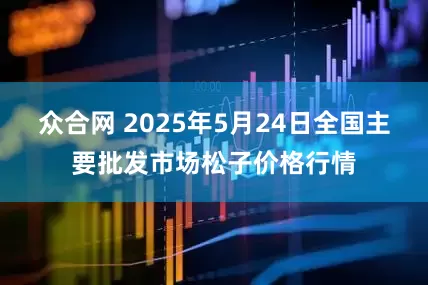 众合网 2025年5月24日全国主要批发市场松子价格行情