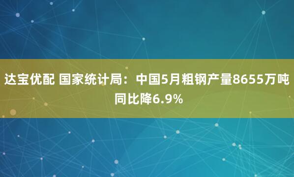 达宝优配 国家统计局：中国5月粗钢产量8655万吨 同比降6.9%