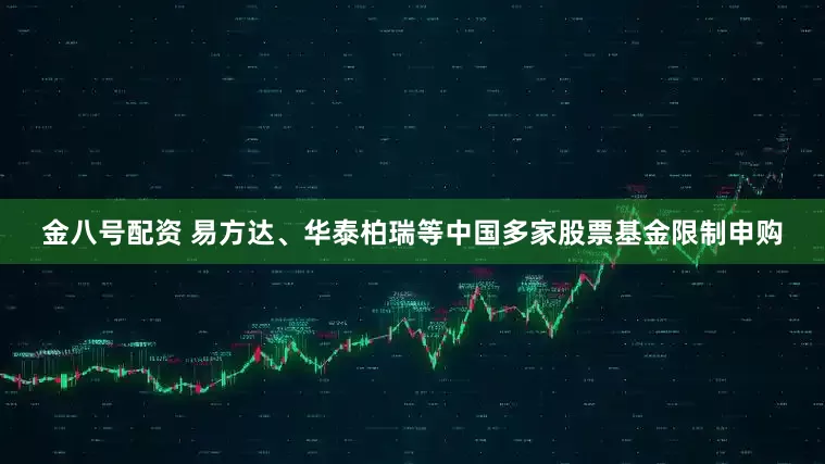 金八号配资 易方达、华泰柏瑞等中国多家股票基金限制申购