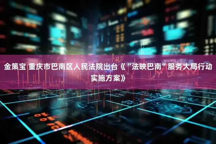金策宝 重庆市巴南区人民法院出台《“法映巴南”服务大局行动实施方案》