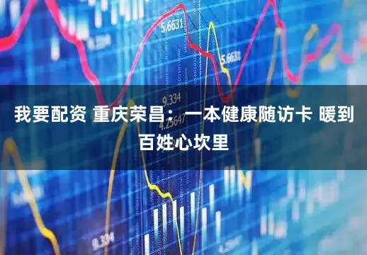 我要配资 重庆荣昌：一本健康随访卡 暖到百姓心坎里