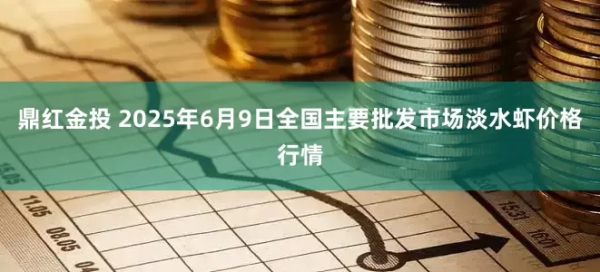 鼎红金投 2025年6月9日全国主要批发市场淡水虾价格行情