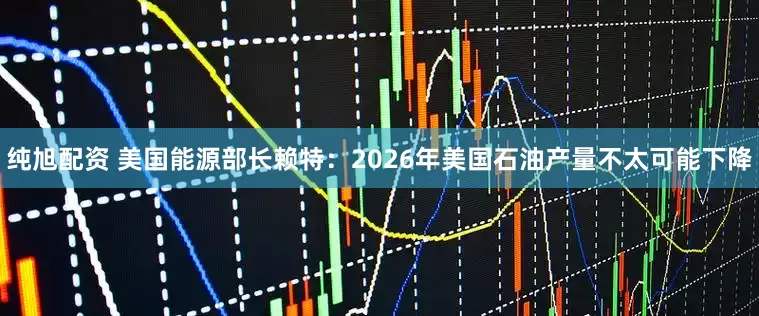 纯旭配资 美国能源部长赖特：2026年美国石油产量不太可能下降