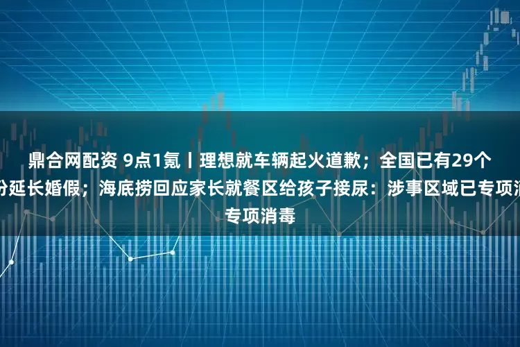 鼎合网配资 9点1氪丨理想就车辆起火道歉；全国已有29个省份延长婚假；海底捞回应家长就餐区给孩子接尿：涉事区域已专项消毒