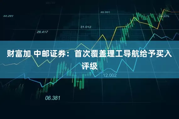 财富加 中邮证券：首次覆盖理工导航给予买入评级