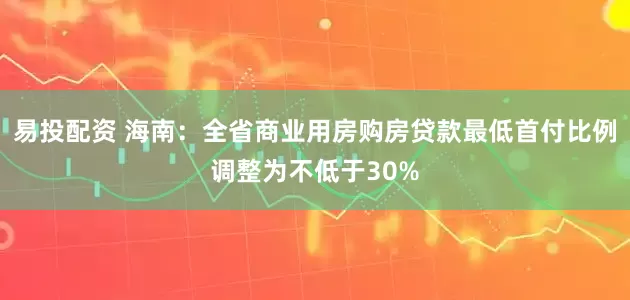 易投配资 海南：全省商业用房购房贷款最低首付比例调整为不低于30%