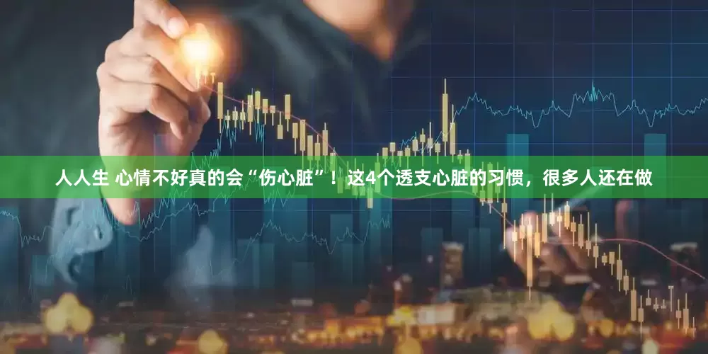 人人生 心情不好真的会“伤心脏”！这4个透支心脏的习惯，很多人还在做