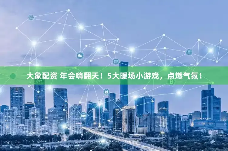 大象配资 年会嗨翻天！5大暖场小游戏，点燃气氛！
