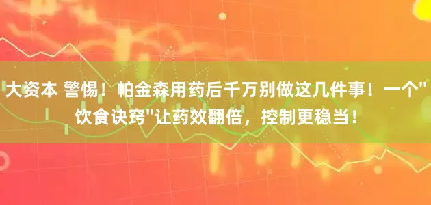 大资本 警惕！帕金森用药后千万别做这几件事！一个''饮食诀窍''让药效翻倍，控制更稳当！